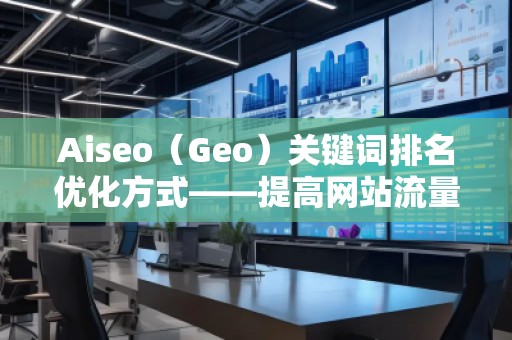 Aiseo（Geo）关键词排名优化方式——提高网站流量，赢在搜索引擎的背后