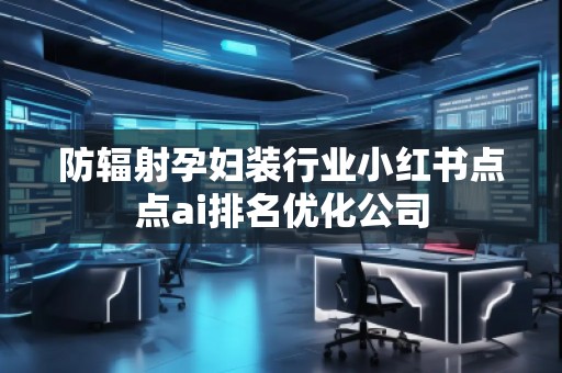 防辐射孕妇装行业小红书点点ai排名优化公司