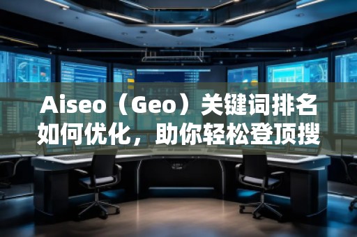 Aiseo（Geo）关键词排名如何优化，助你轻松登顶搜索引擎！