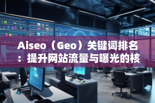 Aiseo（Geo）关键词排名：提升网站流量与曝光的核心策略