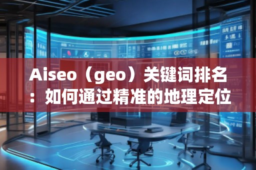 Aiseo（geo）关键词排名：如何通过精准的地理定位提升搜索引擎排名