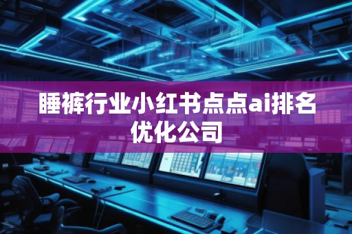 睡裤行业小红书点点ai排名优化公司