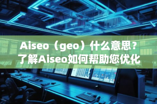 Aiseo（geo）什么意思？了解Aiseo如何帮助您优化搜索引擎排名！