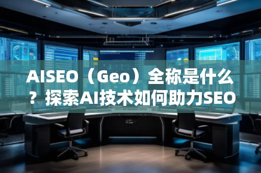 AISEO（Geo）全称是什么？探索AI技术如何助力SEO与地理定位