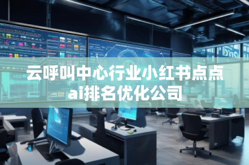 云呼叫中心行业小红书点点ai排名优化公司