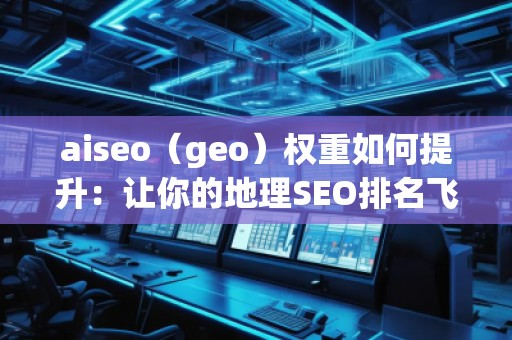 aiseo（geo）权重如何提升：让你的地理SEO排名飞升