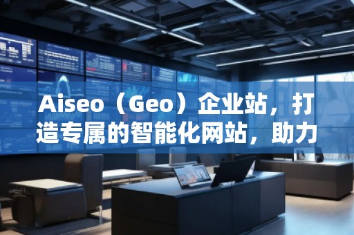 Aiseo（Geo）企业站，打造专属的智能化网站，助力企业腾飞