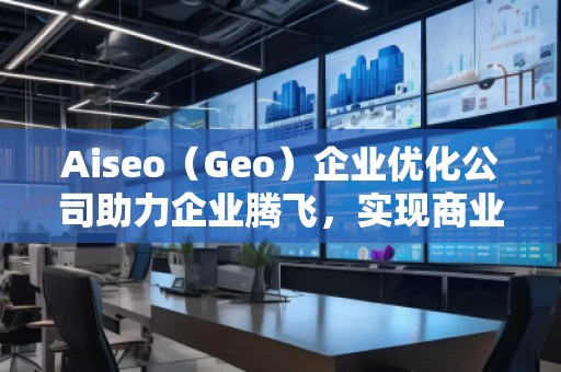 Aiseo（Geo）企业优化公司助力企业腾飞，实现商业成功