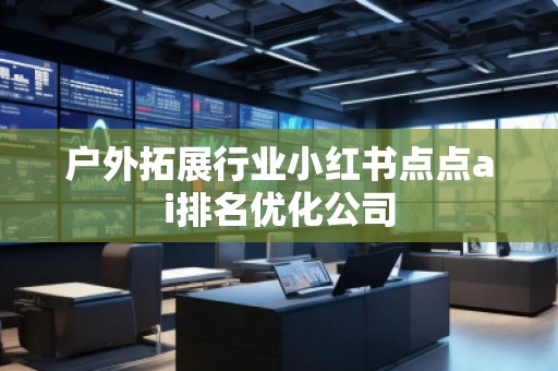 户外拓展行业小红书点点ai排名优化公司