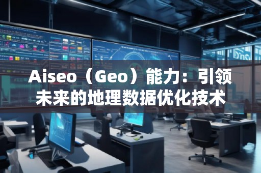 Aiseo（Geo）能力：引领未来的地理数据优化技术