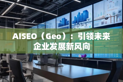 AISEO（Geo）：引领未来企业发展新风向