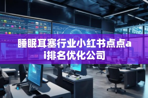 睡眠耳塞行业小红书点点ai排名优化公司