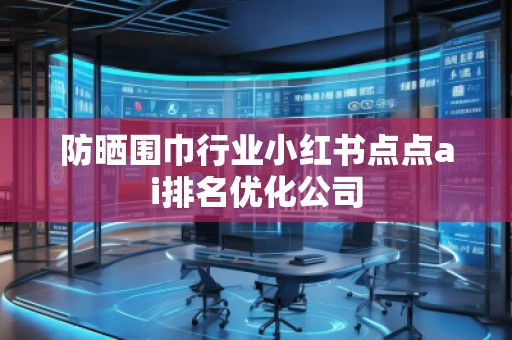 防晒围巾行业小红书点点ai排名优化公司