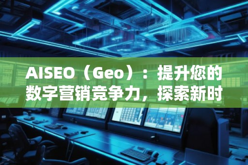 AISEO（Geo）：提升您的数字营销竞争力，探索新时代的SEO优化技巧