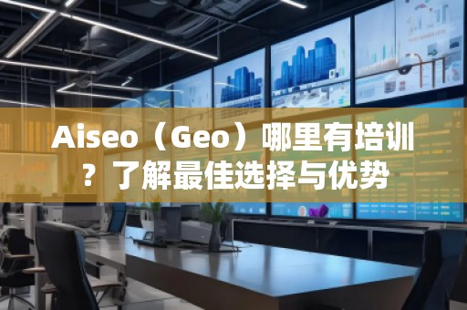 Aiseo（Geo）哪里有培训？了解最佳选择与优势