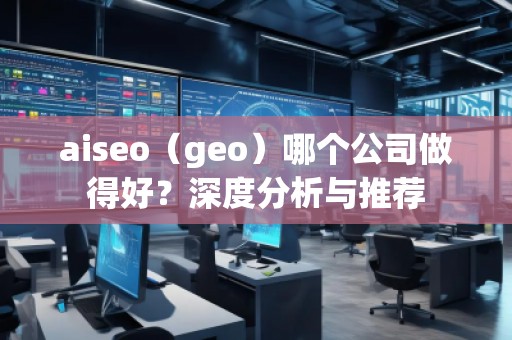 aiseo（geo）哪个公司做得好？深度分析与推荐