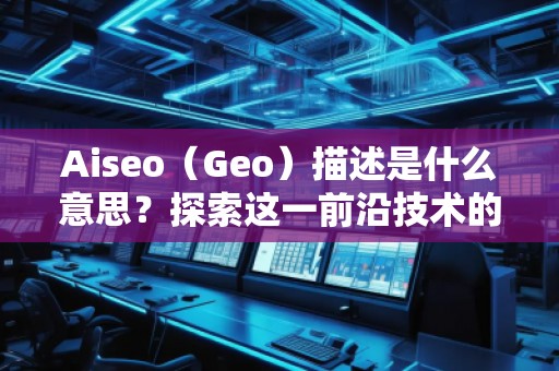 Aiseo（Geo）描述是什么意思？探索这一前沿技术的无穷魅力