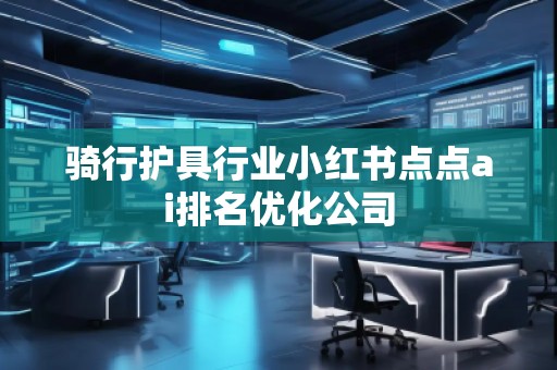 骑行护具行业小红书点点ai排名优化公司