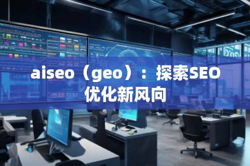 aiseo（geo）：探索SEO优化新风向