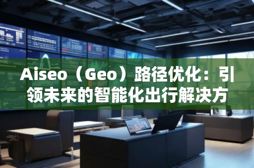 Aiseo（Geo）路径优化：引领未来的智能化出行解决方案
