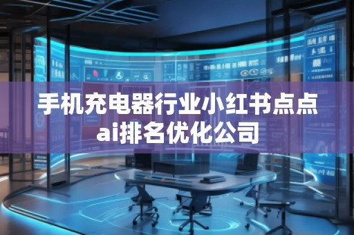手机充电器行业小红书点点ai排名优化公司
