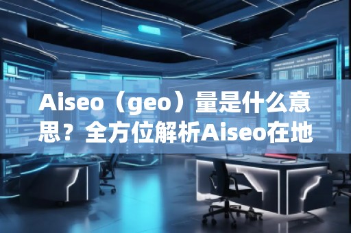 Aiseo（geo）量是什么意思？全方位解析Aiseo在地理信息中的应用