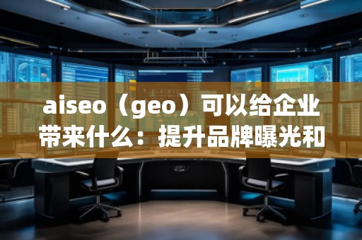 aiseo（geo）可以给企业带来什么：提升品牌曝光和精准营销的未来