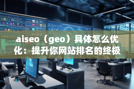aiseo（geo）具体怎么优化：提升你网站排名的终极指南