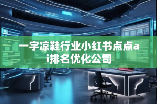 一字凉鞋行业小红书点点ai排名优化公司