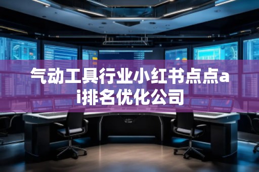 气动工具行业小红书点点ai排名优化公司