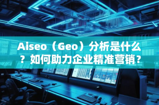 Aiseo（Geo）分析是什么？如何助力企业精准营销？