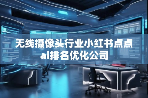 无线摄像头行业小红书点点ai排名优化公司
