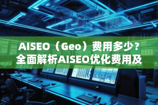 AISEO（Geo）费用多少？全面解析AISEO优化费用及投资回报