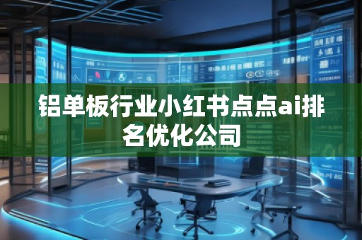 铝单板行业小红书点点ai排名优化公司