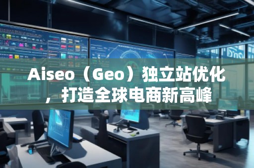 Aiseo（Geo）独立站优化，打造全球电商新高峰