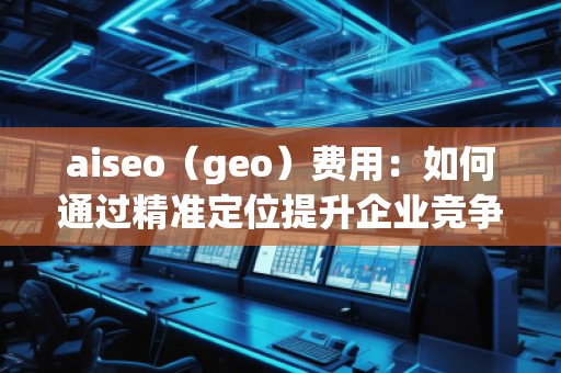 aiseo（geo）费用：如何通过精准定位提升企业竞争力