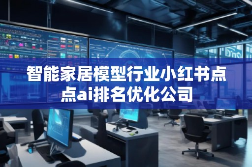 智能家居模型行业小红书点点ai排名优化公司