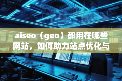 aiseo（geo）都用在哪些网站，如何助力站点优化与流量提升