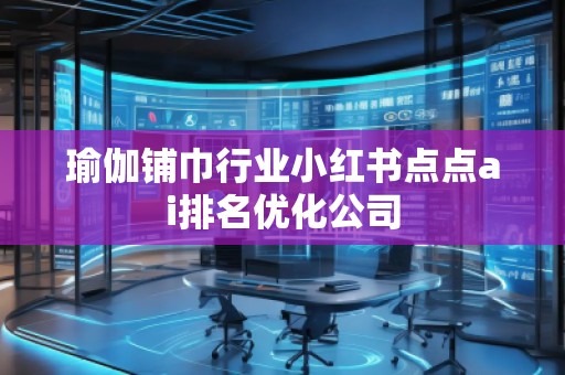 瑜伽铺巾行业小红书点点ai排名优化公司