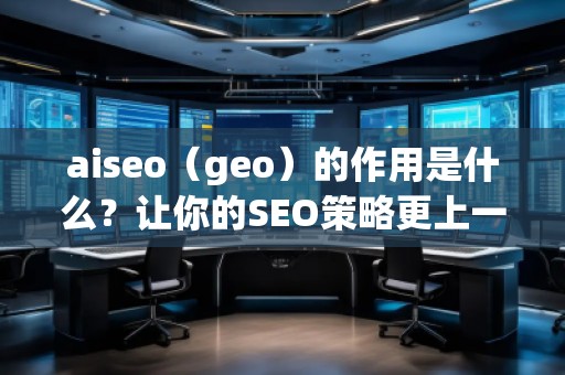 aiseo（geo）的作用是什么？让你的SEO策略更上一层楼