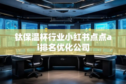 钛保温杯行业小红书点点ai排名优化公司