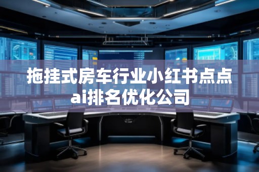 拖挂式房车行业小红书点点ai排名优化公司