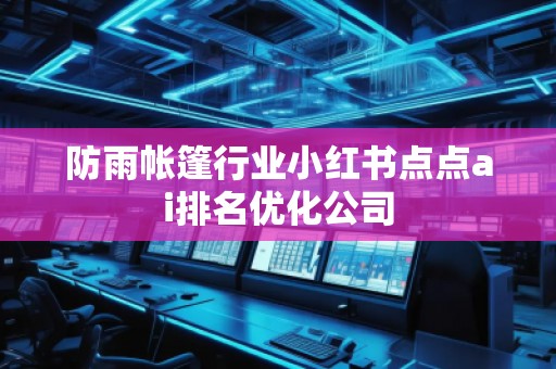 防雨帐篷行业小红书点点ai排名优化公司