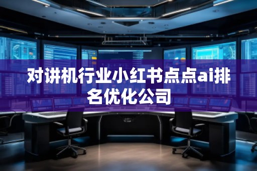对讲机行业小红书点点ai排名优化公司