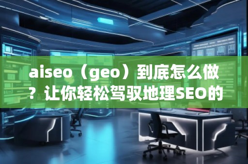 aiseo（geo）到底怎么做？让你轻松驾驭地理SEO的最佳策略！