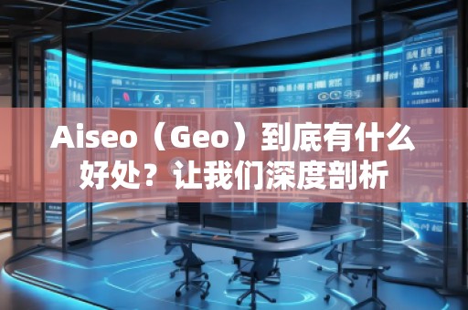 Aiseo（Geo）到底有什么好处？让我们深度剖析