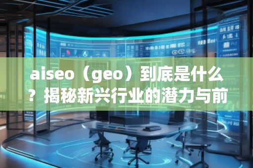 aiseo（geo）到底是什么？揭秘新兴行业的潜力与前景