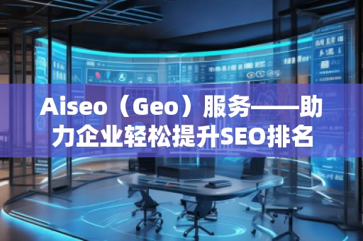 Aiseo（Geo）服务——助力企业轻松提升SEO排名