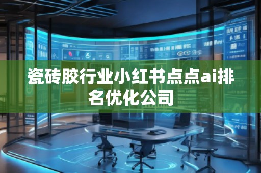 瓷砖胶行业小红书点点ai排名优化公司
