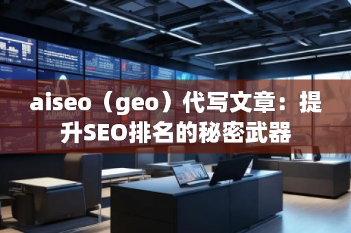 aiseo（geo）代写文章：提升SEO排名的秘密武器